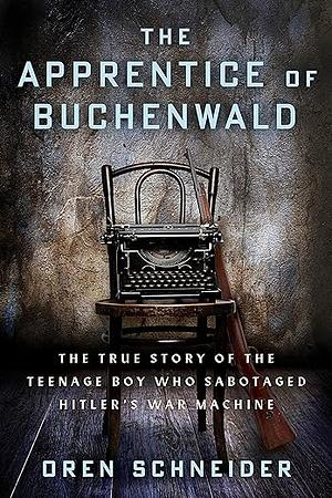 The Apprentice of Buchenwald: The True Story of the Teenage Boy Who Sabotaged Hitler's War Machine by Oren Schneider