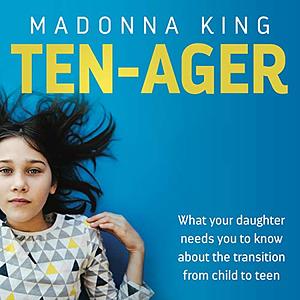 Ten-ager: What Your Daughter Needs You to Know About the Transition from Child to Teen by Madonna King
