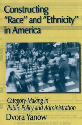 Constructing Race and Ethnicity in America: Category-making in Public Policy and Administration by Dvora Yanow