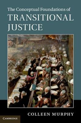 The Conceptual Foundations of Transitional Justice by Colleen Murphy