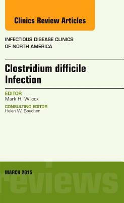 Clostridium Difficile Infection, an Issue of Infectious Disease Clinics of North America, Volume 29-1 by Mark H. Wilcox