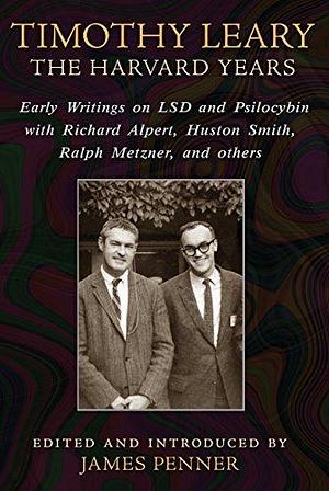 Timothy Leary: The Harvard Years: Early Writings on LSD and Psilocybin with Richard Alpert, Huston Smith, Ralph Metzner, and others by James Penner, James Penner