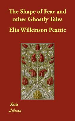 The Shape of Fear and other Ghostly Tales by Elia W. Peattie
