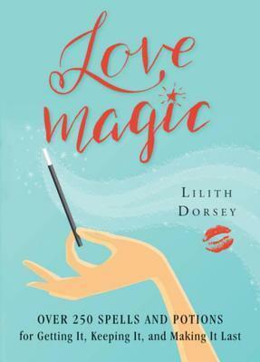 Love Magic: Over 250 Spells and Potions for Getting It, Keeping It, and Making It Last by Lilith Dorsey
