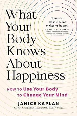 What Your Body Knows About Happiness: How to Use Your Body to Change Your Mind by Janice Kaplan, Janice Kaplan