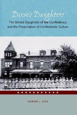 Dixie's Daughters: The United Daughters of the Confederacy and the Preservation of Confederate Culture by Karen L. Cox