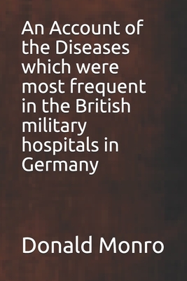 An Account of the Diseases which were most frequent in the British military hospitals in Germany by Donald Monro