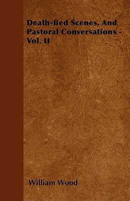 Death-Bed Scenes, and Pastoral Conversations - Vol. II by William Wood
