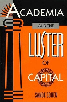 Academia and the Luster of Capital by Sande Cohen