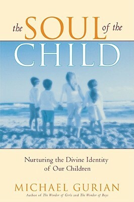 The Soul of the Child: Nurturing the Divine Identity of Our Children by Michael Gurian