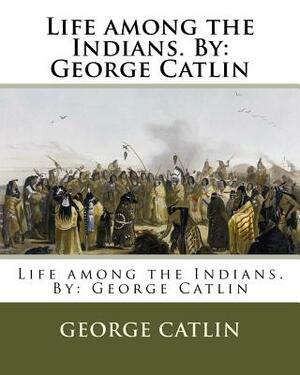 Life among the Indians. By: George Catlin by George Catlin