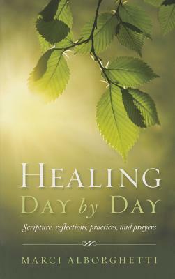 Healing Day by Day: Scripture, Reflections, Practices and Prayers by Marcy Alborghetti, Marci Alborghetti
