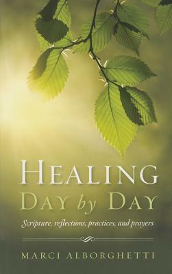 Healing Day by Day: Scripture, Reflections, Practices and Prayers by Marci Alborghetti, Marcy Alborghetti