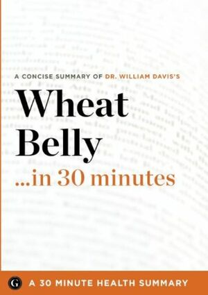 Summary: Wheat Belly ...in 30 Minutes - A Concise Summary of Dr. William Davis's Bestselling Book by 30 Minute Health Summaries