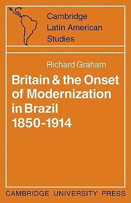 Britain and the Onset of Modernization in Brazil 1850-1914 by Richard Graham