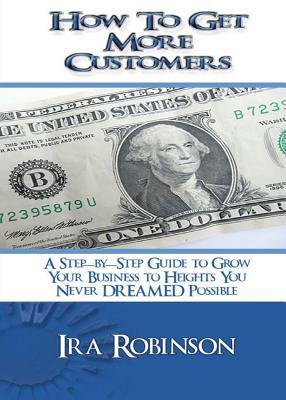 How To Get More Customers: Better Business Builder Series Book 2 by Ira Robinson