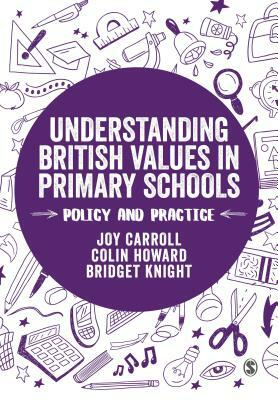 Understanding British Values in Primary Schools: Policy and Practice by Joy Carroll, Bridget Knight, Colin Howard