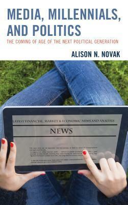 Media, Millennials, and Politics: The Coming of Age of the Next Political Generation by Alison Novak