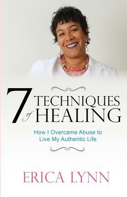 7 Techniques of Healing: How I Overcame Abuse to Live My Authentic Life by Erica Lynn