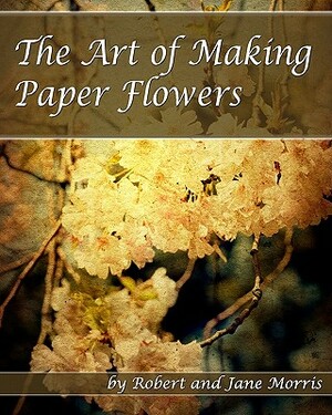 The Art Of Making Paper Flowers by Jane Morris, Robert Morris