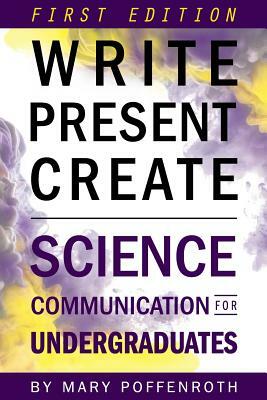 Write, Present, Create: Science Communication for Undergraduates (First Edition) by Mary Poffenroth