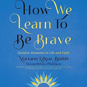 How We Learn to Be Brave: Decisive Moments in Life and Faith by Mariann Edgar Budde