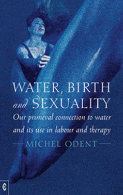Water, Birth and Sexuality: Our Primeval Connection to Water and Its Use in Labour and Therapy by Michel Odent