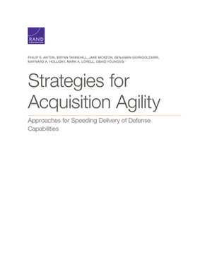 Strategies for Acquisition Agility: Approaches for Speeding Delivery of Defense Capabilities by Brynn Tannehill, Philip S. Anton, Jake McKeon