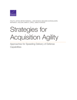 Strategies for Acquisition Agility: Approaches for Speeding Delivery of Defense Capabilities by Jake McKeon, Philip S. Anton, Brynn Tannehill