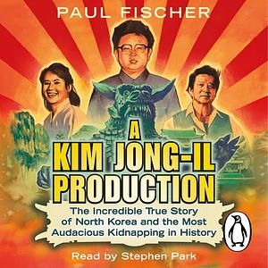 A Kim Jong-Il Production: The Incredible True Story of North Korea and the Most Audacious Kidnapping in History by Paul Fischer