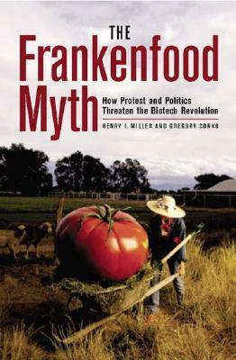 The Frankenfood Myth: How Protest and Politics Threaten the Biotech Revolution by Henry I. Miller