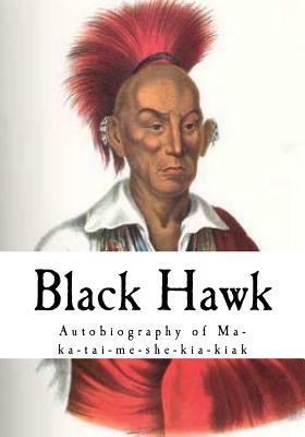 Black Hawk: Autobiography of Ma-Ka-Tai-Me-She-Kia-Kiak by Black Hawk