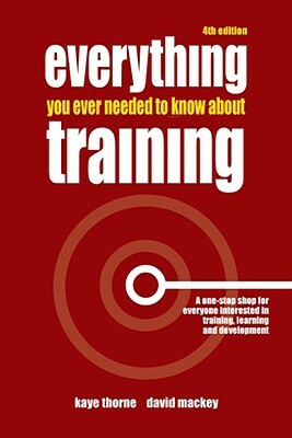 Everything You Ever Needed to Know about Training: A One-Stop Shop for Everyone Interested in Training, Learning and Development by David Mackey, Kaye Thorne