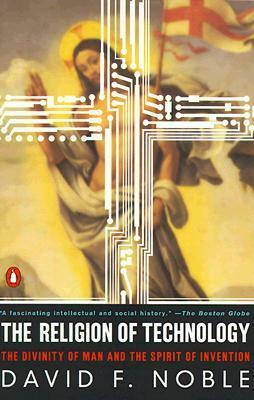 The Religion of Technology: The Divinity of Man and the Spirit of Invention by David F. Noble