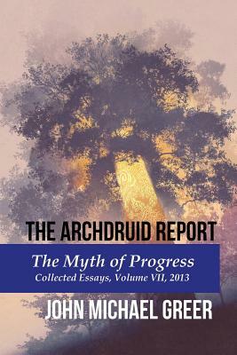 The Archdruid Report: The Myth of Progress: Collected Essays, Volume VII, 2013 by John Michael Greer