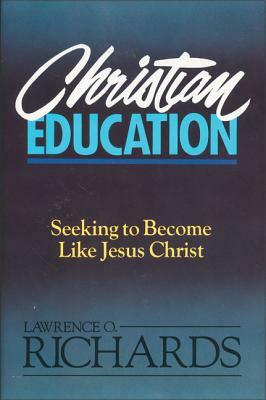 Christian Education: Seeking to Become Like Jesus Christ by Lawrence O. Richards