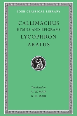 Hymns and Epigrams. Lycophron: Alexandra. Aratus: Phaenomena by Callimachus, Aratus, Lycophron