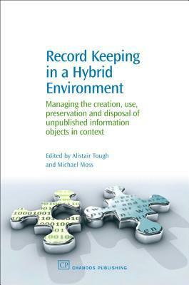 Record Keeping in a Hybrid Environment: Managing the creation, use, preservation and disposal of unpublished information objects in context by Alistair Tough, Michael Moss