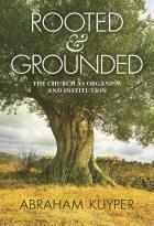 Rooted & Grounded: The Church as Organism and Institution by John Halsey Wood Jr., Nelson D. Kloosterman, Abraham Kuyper