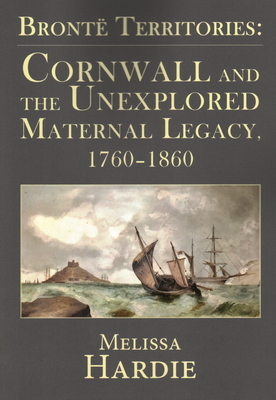 Brontë Territories: Cornwall and the Unexplored Maternal Legacy, 1760-1860 by Melissa Hardie