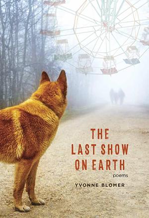 The Last Show on Earth: Poems from the Anthropocene by Yvonne Blomer