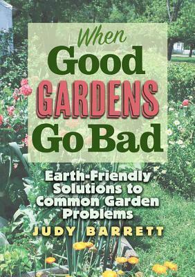 When Good Gardens Go Bad: Earth-Friendly Solutions to Common Garden Problems by Judy Barrett