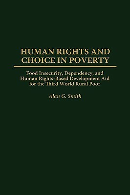 Human Rights and Choice in Poverty: Food Insecurity, Dependency, and Human Rights-Based Development Aid for the Third World Rural Poor by Alan G. Smith