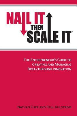 Nail It then Scale It: The Entrepreneur's Guide to Creating and Managing Breakthrough Innovation by Nathan Furr, Paul Ahlstrom