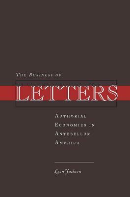 The Business of Letters: Authorial Economies in Antebellum America by Leon Jackson