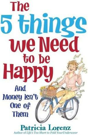 The 5 Things We Need to Be Happy: And Money Isn't One of Them by Patricia Lorenz