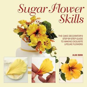 Sugar Flower Skills: The Cake Decorator's Step-By-Step Guide to Making Exquisite Lifelike Flowers by Alan Dunn