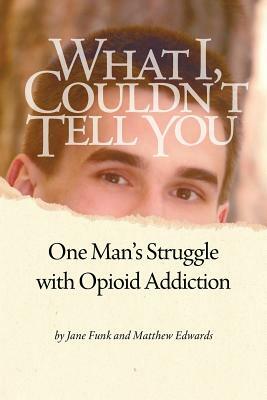 What I Couldn't Tell You: One Man's Struggle with Opioid Addiction by Jane Funk, Matthew Edwards