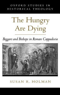 The Hungry Are Dying: Beggars and Bishops in Roman Cappadocia by Susan R. Holman