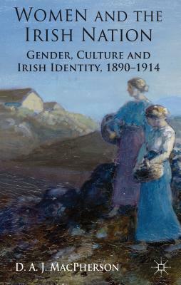 Women and the Irish Nation: Gender, Culture and Irish Identity, 1890-1914 by J. MacPherson